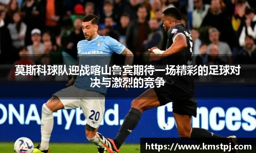 莫斯科球队迎战喀山鲁宾期待一场精彩的足球对决与激烈的竞争