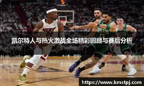 凯尔特人与热火激战全场精彩回顾与赛后分析