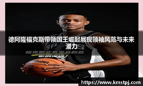 德阿隆福克斯带领国王崛起展现领袖风范与未来潜力