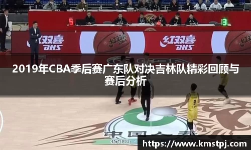 2019年CBA季后赛广东队对决吉林队精彩回顾与赛后分析