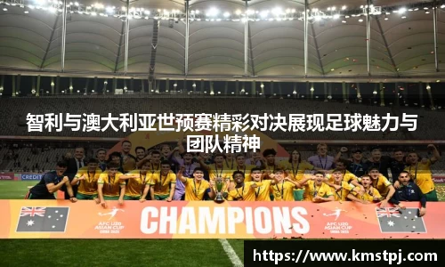 智利与澳大利亚世预赛精彩对决展现足球魅力与团队精神