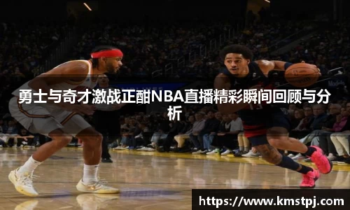 勇士与奇才激战正酣NBA直播精彩瞬间回顾与分析