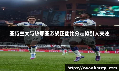亚特兰大与热那亚激战正酣比分走势引人关注