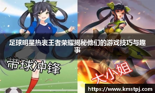 足球明星热衷王者荣耀揭秘他们的游戏技巧与趣事