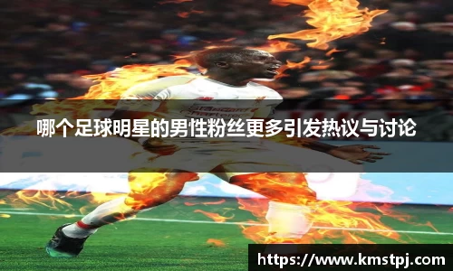 哪个足球明星的男性粉丝更多引发热议与讨论