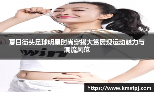 夏日街头足球明星时尚穿搭大赏展现运动魅力与潮流风范