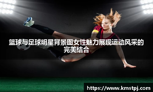 篮球与足球明星背景图女性魅力展现运动风采的完美结合