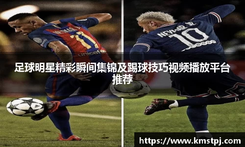足球明星精彩瞬间集锦及踢球技巧视频播放平台推荐