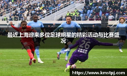 最近上海迎来多位足球明星的精彩活动与比赛盛况
