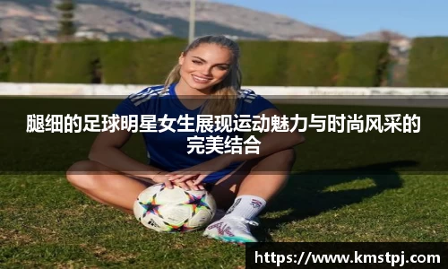腿细的足球明星女生展现运动魅力与时尚风采的完美结合